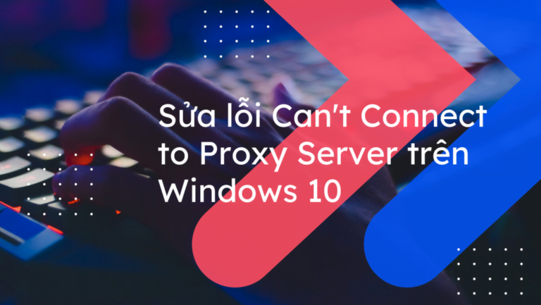 Sửa lỗi Can’t Connect to Proxy Server trên Windows 10