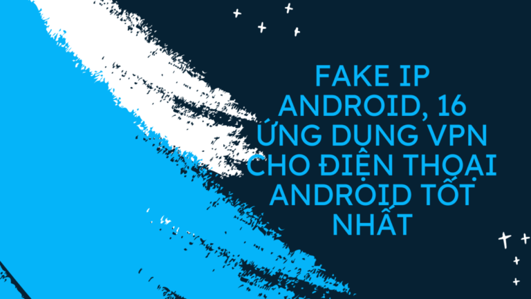 Fake IP Android, 16 ứng dụng VPN cho điện thoại Android tốt nhất