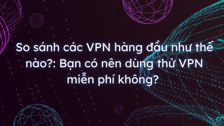 So sánh các VPN hàng đầu như thế nào: Bạn có nên dùng thử VPN miễn phí không?