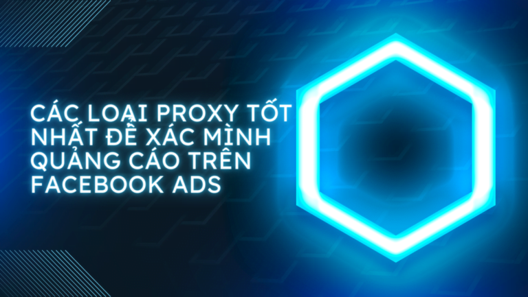 Các loại proxy tốt nhất để xác minh quảng cáo trên Facebook Ads