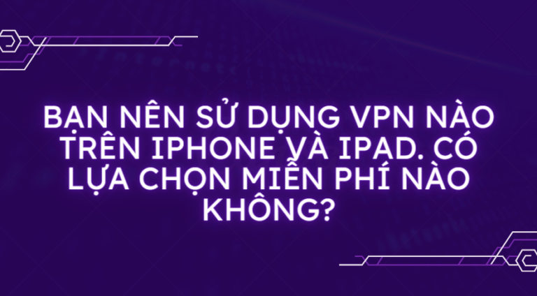 Bạn nên sử dụng VPN nào trên iPhone và iPad. Có lựa chọn miễn phí nào không?