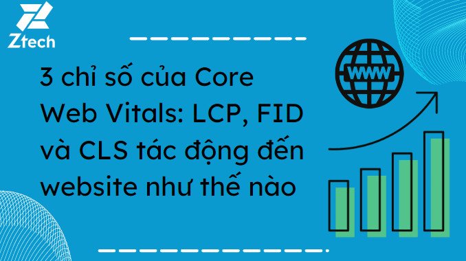 3 chỉ số của Core Web Vitals: LCP, FID và CLS tác động đến website như thế nào