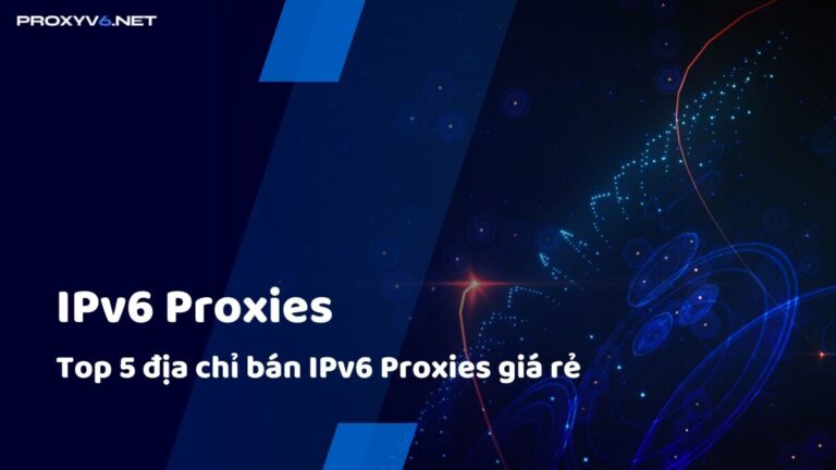 IPv6 Proxies là gì? Top 5 địa chỉ bán IPv6 Proxies giá rẻ