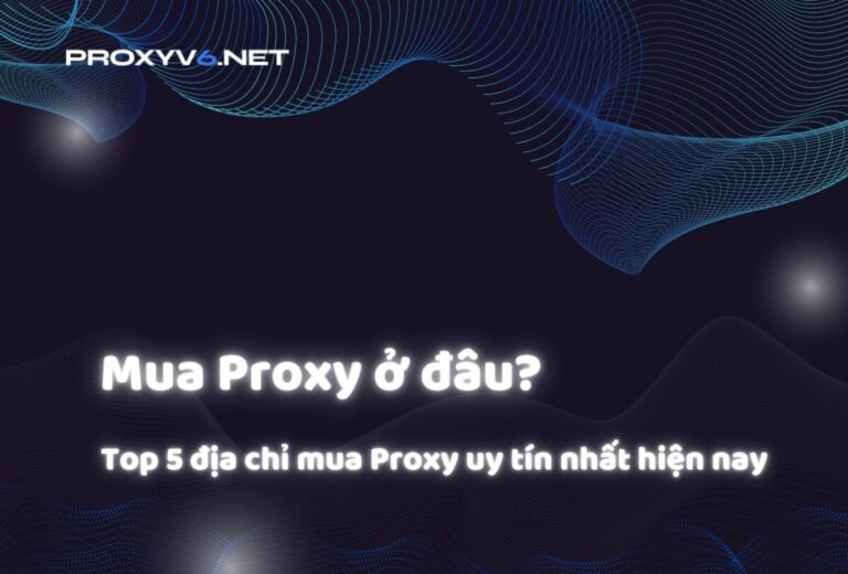 Mua Proxy ở đâu? Top 5 địa chỉ mua Proxy uy tín nhất hiện nay