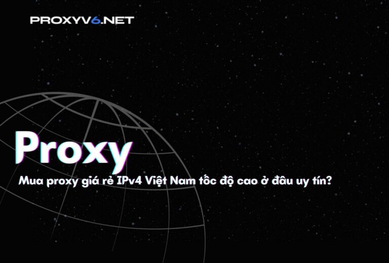 Mua proxy giá rẻ IPv4 Việt Nam tốc độ cao ở đâu uy tín?