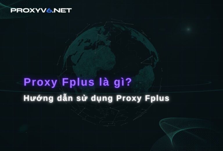 Proxy Fplus là gì? Hướng dẫn sử dụng Proxy Fplus