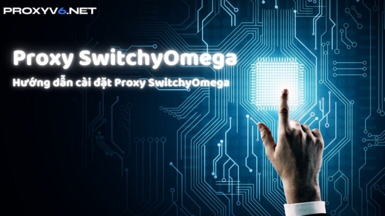 Proxy SwitchyOmega là gì? Hướng dẫn cài đặt Proxy SwitchyOmega