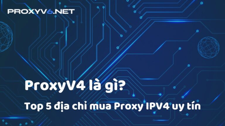 ProxyV4 là gì? Top 5 địa chỉ mua Proxy IPV4 uy tín