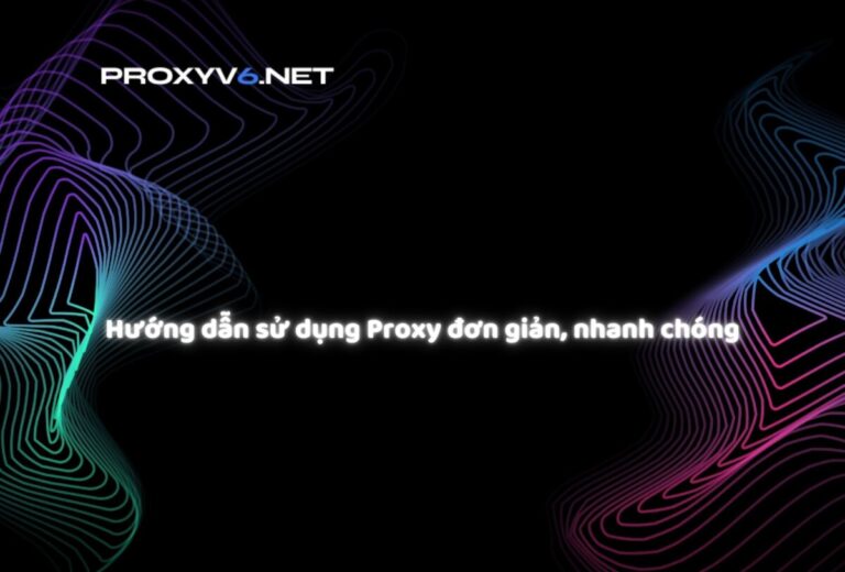 Hướng dẫn sử dụng Proxy đơn giản, nhanh chóng