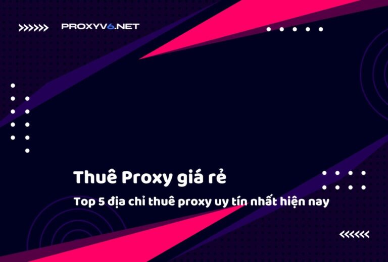 Thuê Proxy giá rẻ – Top 5 địa chỉ thuê proxy uy tín nhất hiện nay