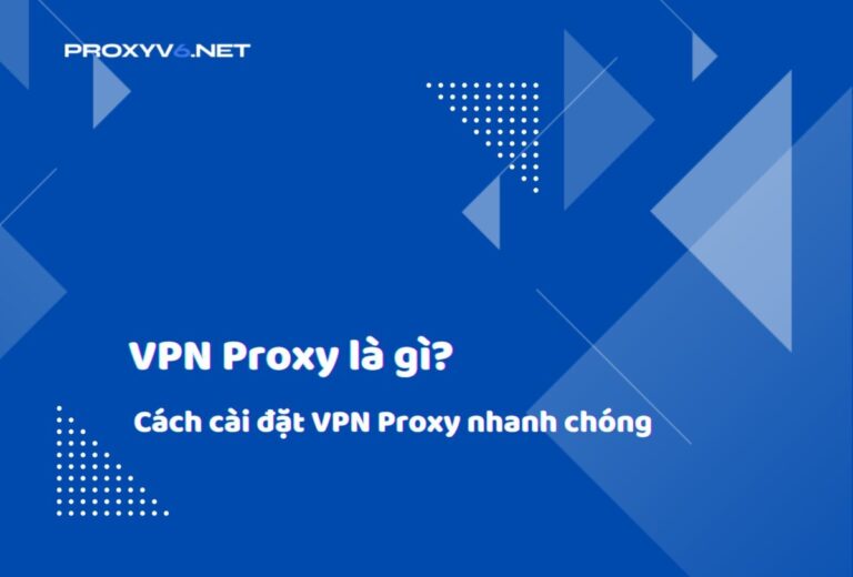 VPN Proxy là gì? Cách cài đặt VPN Proxy nhanh chóng