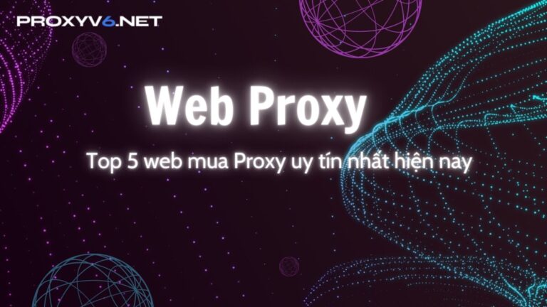 Web Proxy uy tín? Top 5 web mua Proxy uy tín nhất hiện nay
