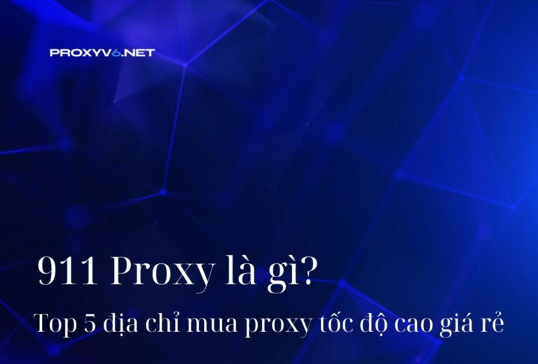 911 Proxy là gì? Top 5 địa chỉ mua proxy tốc độ cao giá rẻ