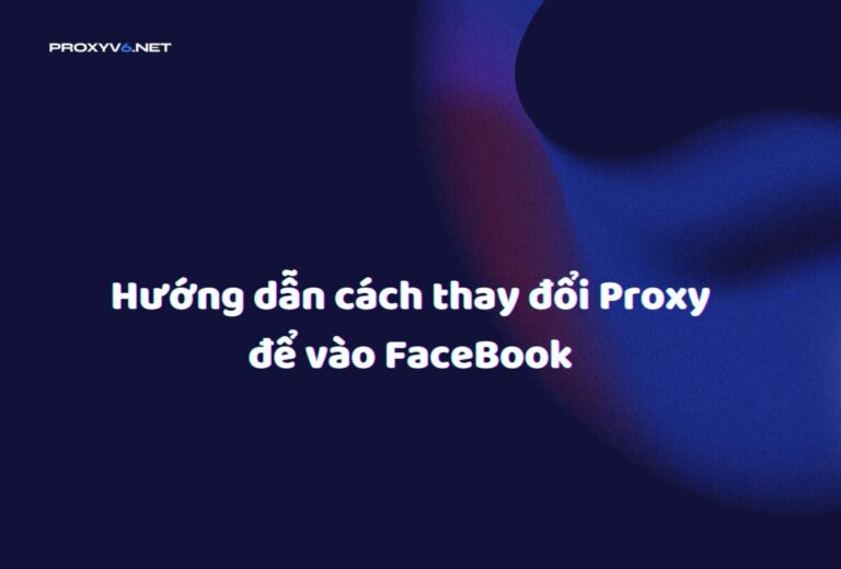 Hướng dẫn cách thay đổi Proxy để vào FaceBook