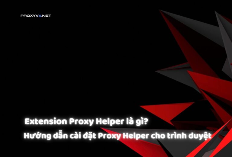 Extension Proxy Helper là gì? Hướng dẫn cài đặt Proxy Helper cho trình duyệt