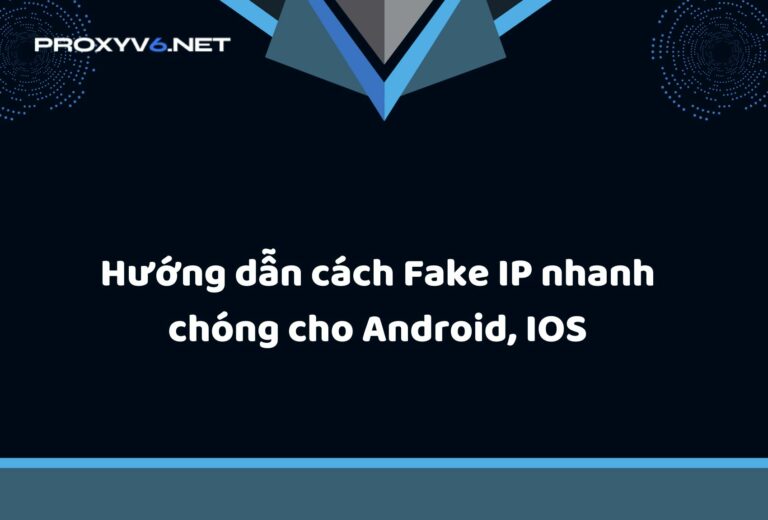 Hướng dẫn cách Fake IP nhanh chóng cho Android, IOS