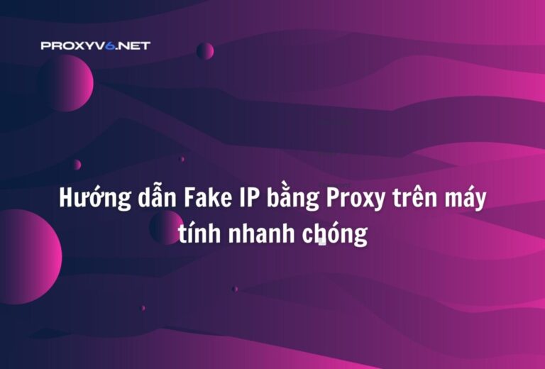 Hướng dẫn Fake IP bằng Proxy trên máy tính nhanh chóng