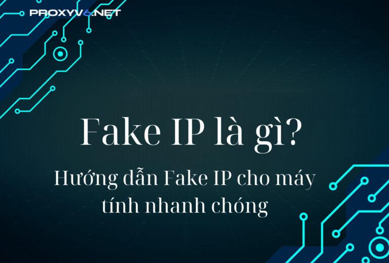 Fake IP là gì? Hướng dẫn Fake IP cho máy tính nhanh chóng