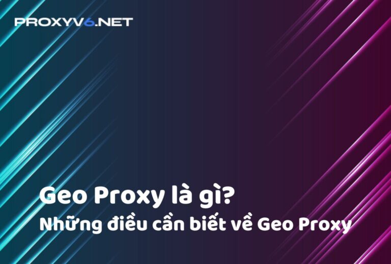 Geo Proxy là gì? Những điều cần biết về Geo Proxy