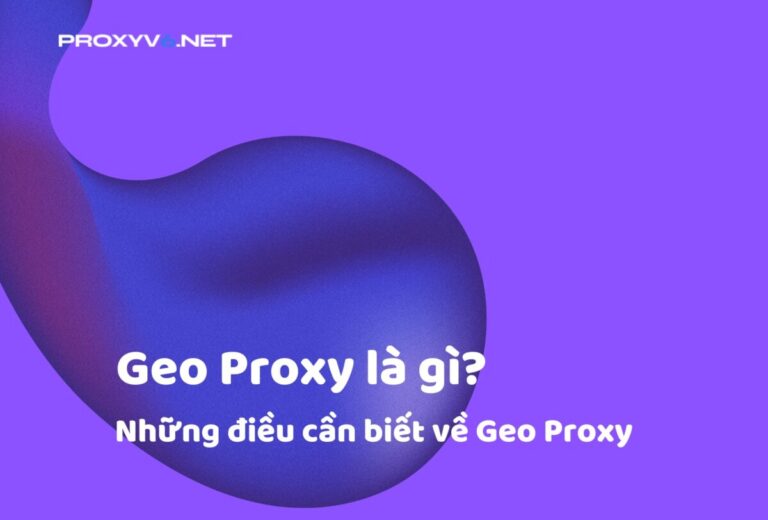 Geo Proxy là gì? Những điều cần biết về Geo Proxy