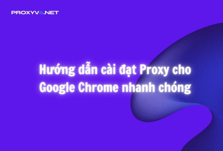 Hướng dẫn cài đặt Proxy cho Google Chrome nhanh chóng