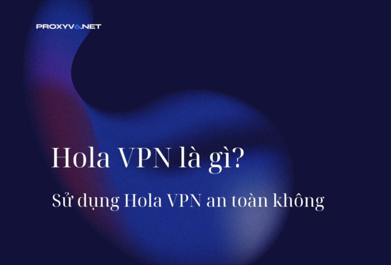 Hola VPN là gì? Sử dụng Hola VPN an toàn không