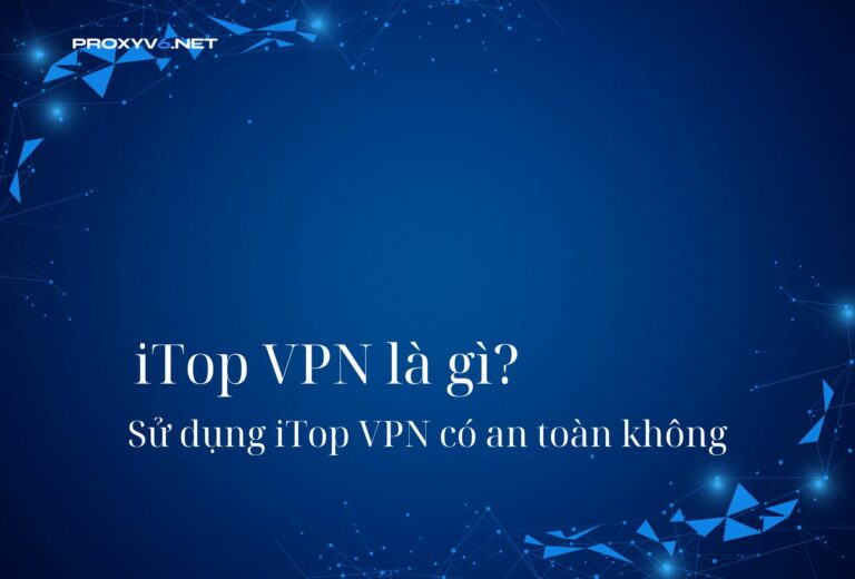 iTop VPN là gì? Sử dụng iTop VPN có an toàn không