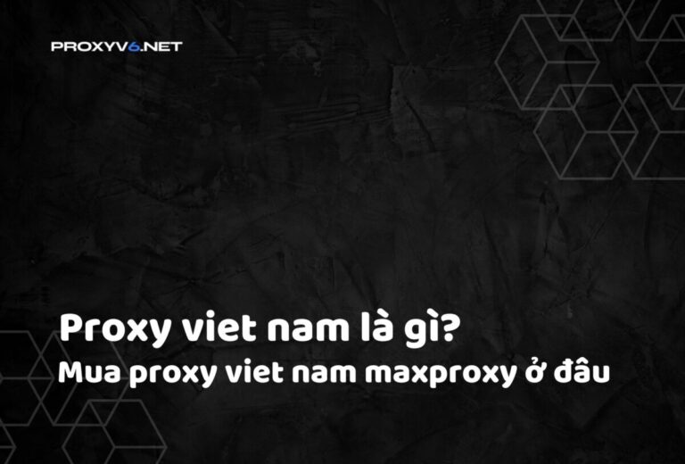 Proxy viet nam là gì? Mua proxy viet nam maxproxy ở đâu