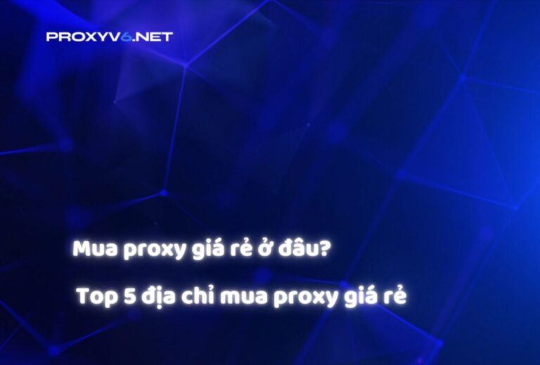 Mua proxy giá rẻ ở đâu? Top 5 địa chỉ mua proxy giá rẻ