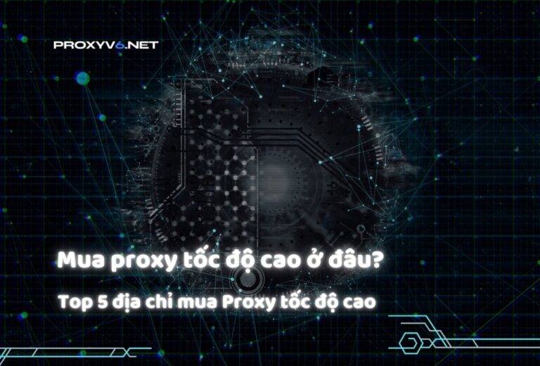 Mua proxy tốc độ cao ở đâu? Top 5 địa chỉ mua Proxy tốc độ cao