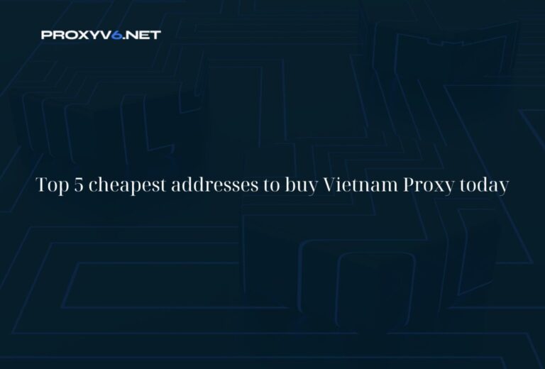 Top 5 cheapest addresses to buy Vietnam Proxy today