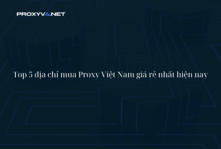 Top 5 địa chỉ mua Proxy Việt Nam giá rẻ nhất hiện nay