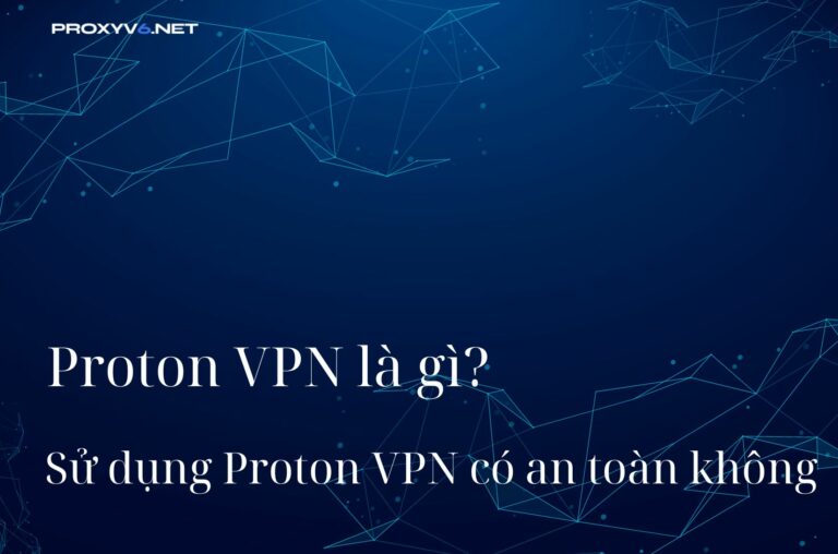 Proton VPN là gì? Sử dụng Proton VPN có an toàn không