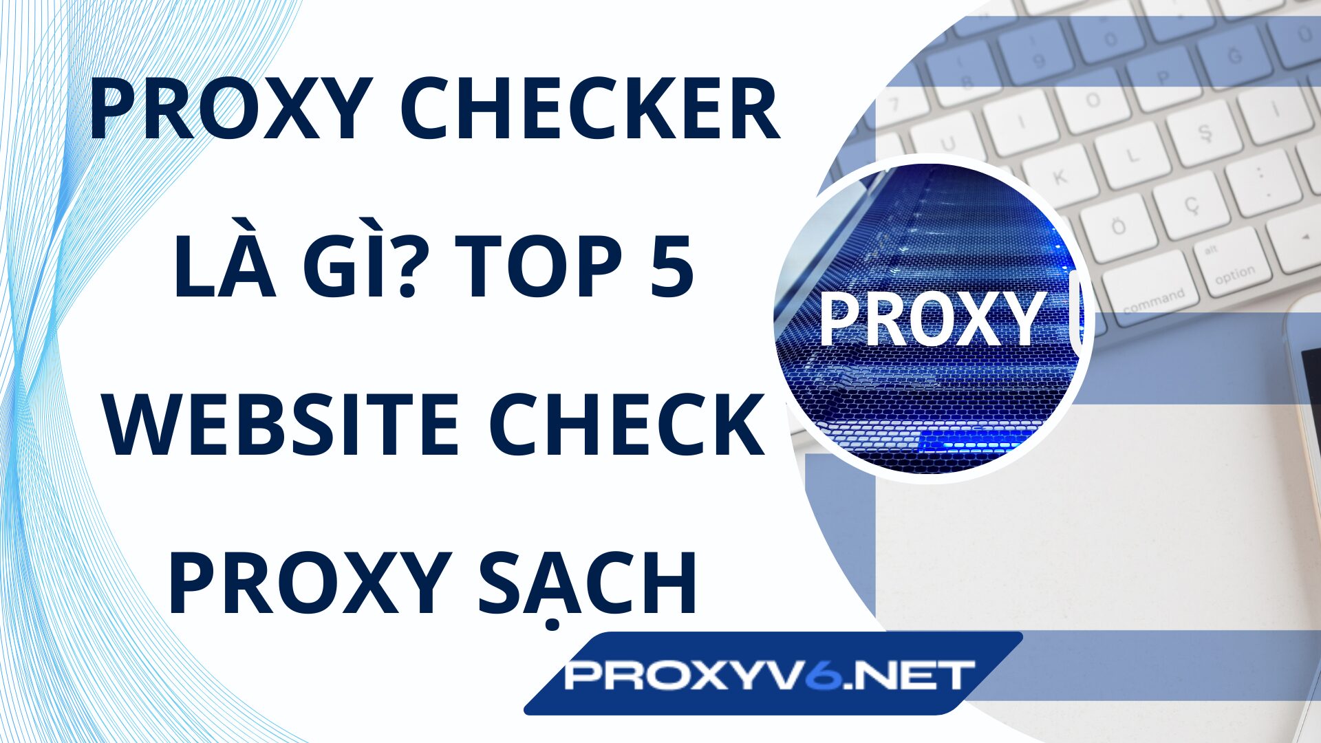 Proxy Checker là gì? Top 5 website check Proxy sạch