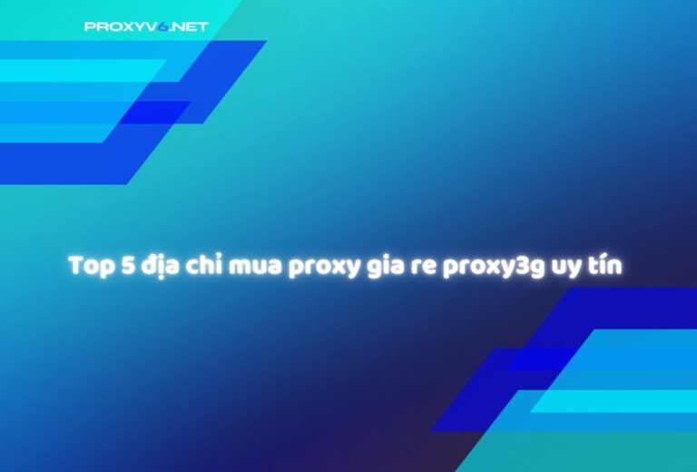 Top 5 địa chỉ mua proxy gia re proxy3g uy tín