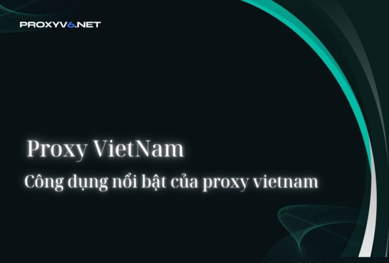 Proxy VietNam – Công dụng nổi bật của proxy vietnam