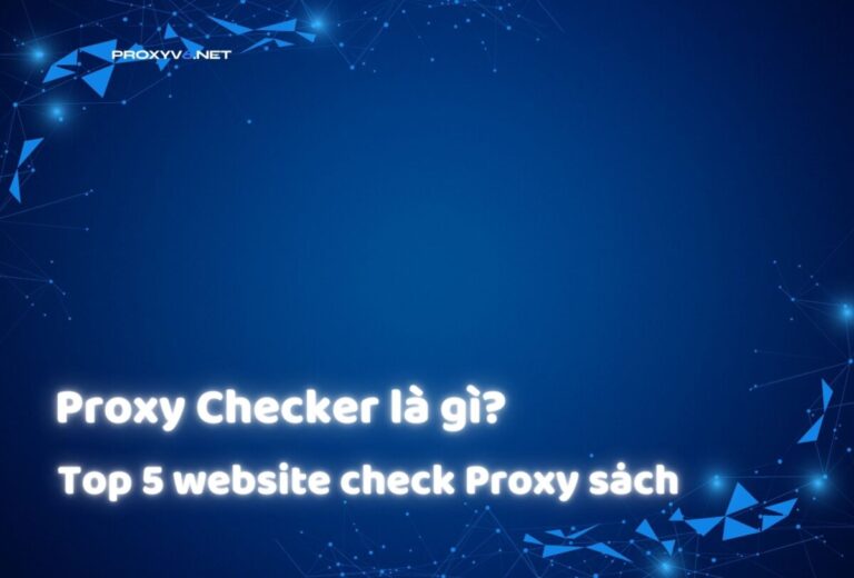 Proxy Checker là gì? Top 5 website check Proxy sạch