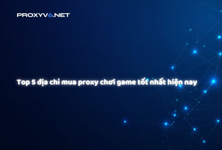 Top 5 địa chỉ mua proxy chơi game tốt nhất hiện nay