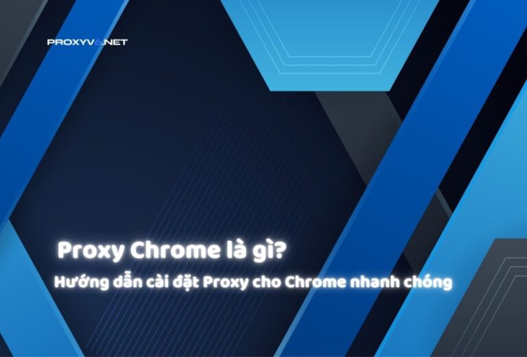 Proxy Chrome là gì? Hướng dẫn cài đặt Proxy cho Chrome nhanh chóng