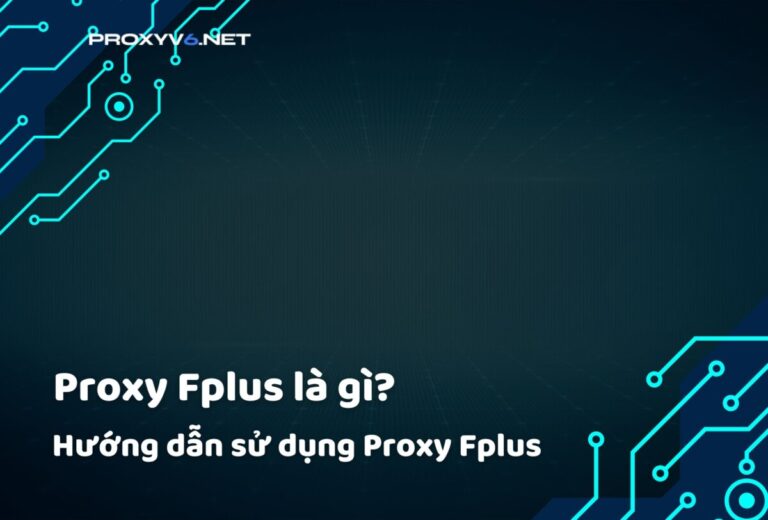 Proxy Fplus là gì? Hướng dẫn sử dụng Proxy Fplus