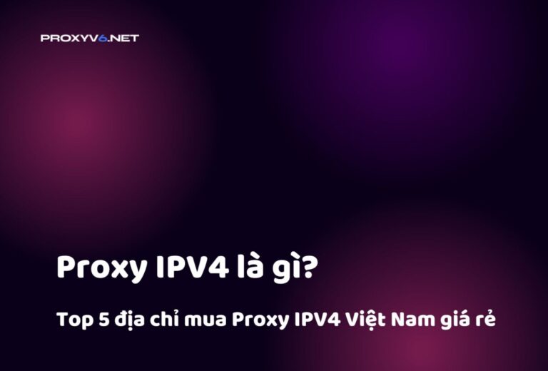 Proxy IPV4 là gì? Top 5 địa chỉ mua Proxy IPV4 Việt Nam giá rẻ