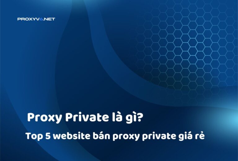 Proxy Private là gì? Top 5 website bán proxy private giá rẻ