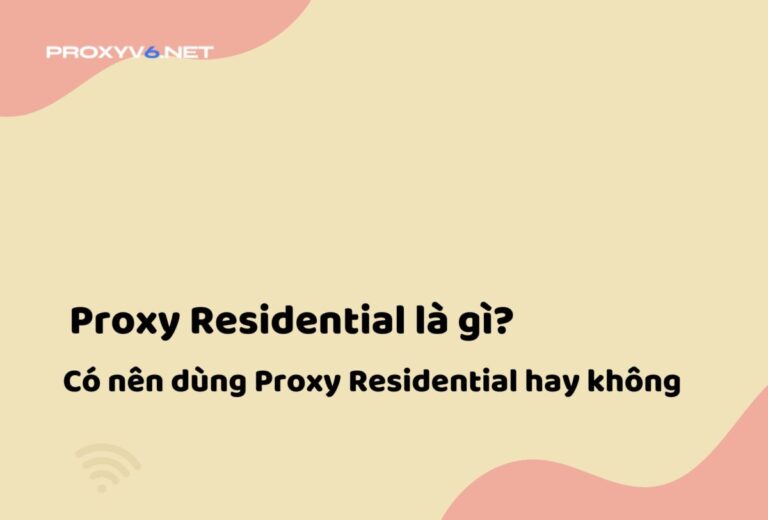 Proxy Residential là gì? Có nên dùng Proxy Residential hay không