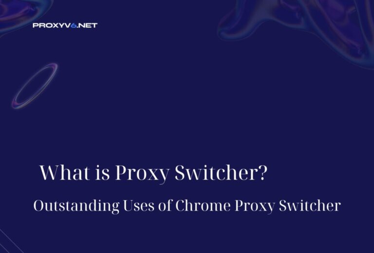 What is Proxy Switcher? Outstanding Uses of Chrome Proxy Switcher