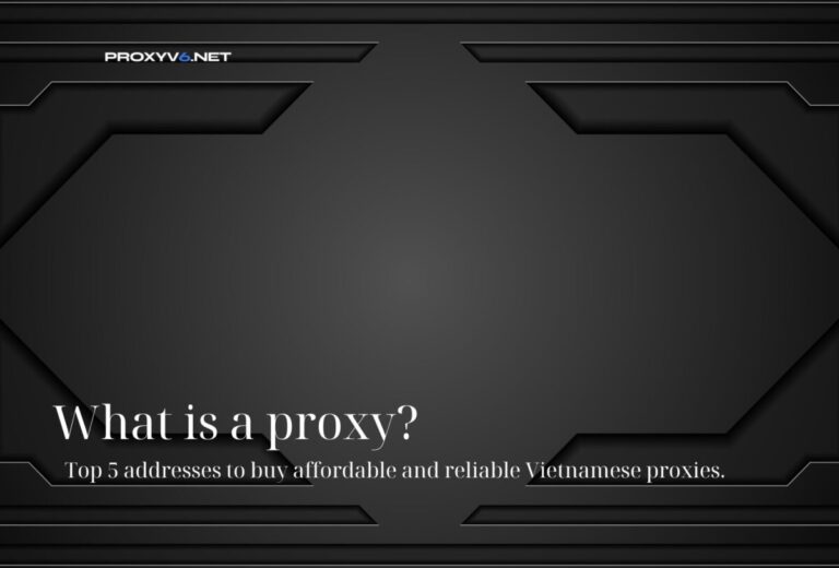 What is a proxy? Top 5 addresses to buy affordable and reliable Vietnamese proxies.