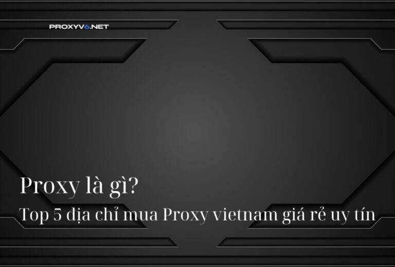 Proxy là gì? Top 5 địa chỉ mua Proxy vietnam giá rẻ uy tín