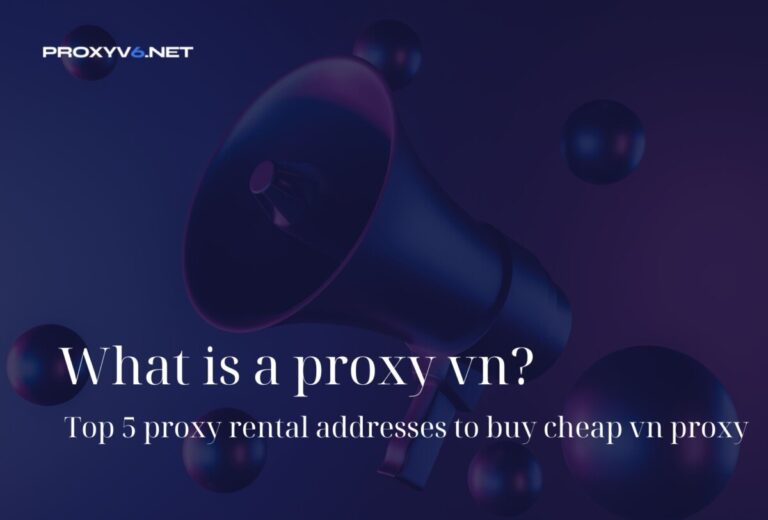 What is a proxy vn? Top 5 proxy rental addresses to buy cheap vn proxy