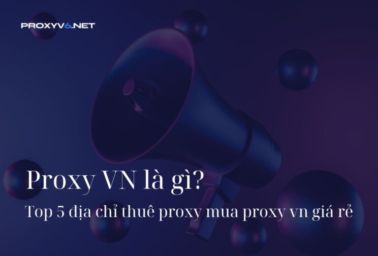 Proxy VN là gì? Top 5 địa chỉ thuê proxy mua proxy vn giá rẻ