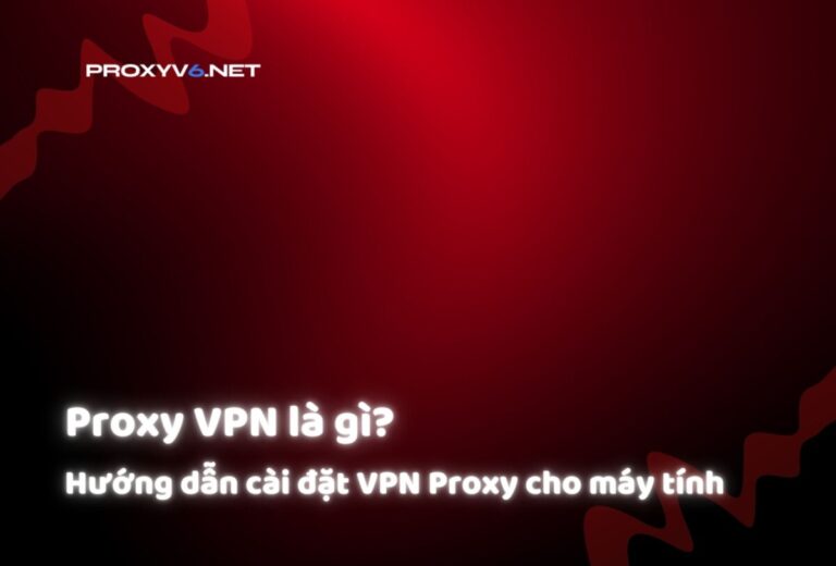 Proxy VPN là gì? Hướng dẫn cài đặt VPN Proxy cho máy tính