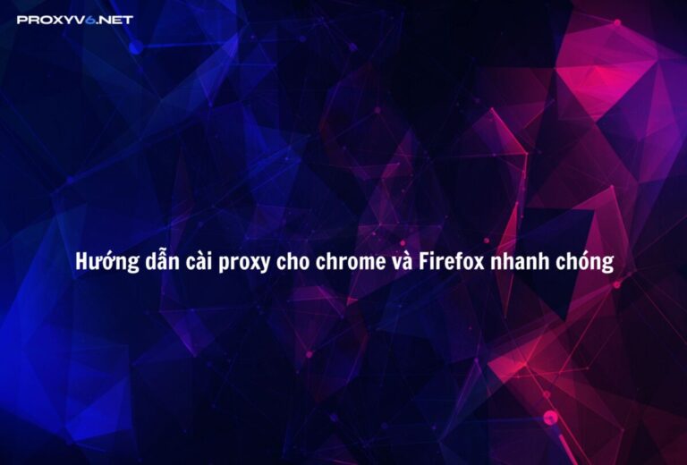 Hướng dẫn cài proxy cho chrome và Firefox nhanh chóng